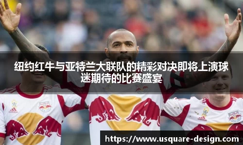 纽约红牛与亚特兰大联队的精彩对决即将上演球迷期待的比赛盛宴