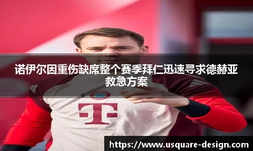 诺伊尔因重伤缺席整个赛季拜仁迅速寻求德赫亚救急方案